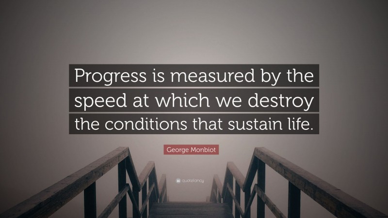 George Monbiot Quote: “Progress is measured by the speed at which we destroy the conditions that sustain life.”