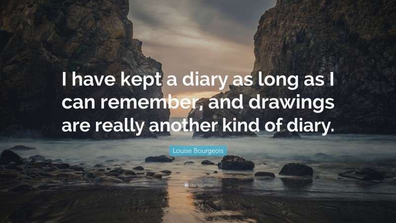 Louise Bourgeois Quote: “I have kept a diary as long as I can remember, and drawings are really another kind of diary.”