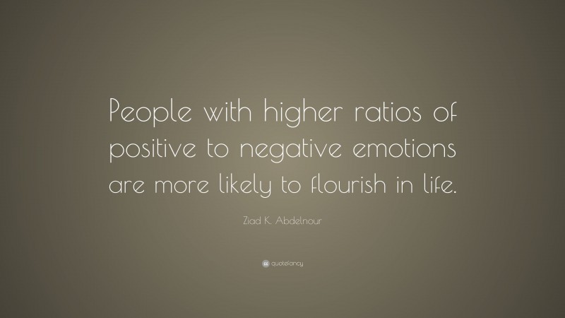 Ziad K. Abdelnour Quote: “People with higher ratios of positive to negative emotions are more likely to flourish in life.”