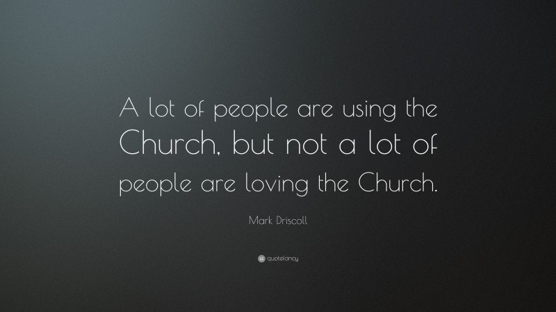 Mark Driscoll Quote: “A lot of people are using the Church, but not a lot of people are loving the Church.”