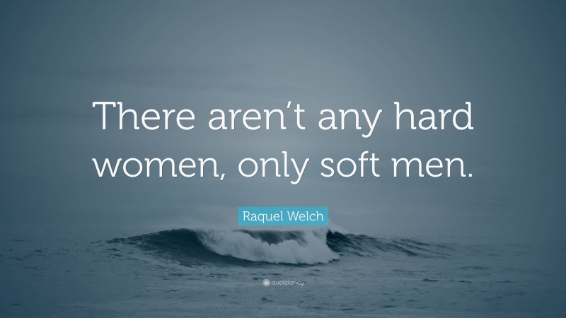 Raquel Welch Quote: “There aren’t any hard women, only soft men.”