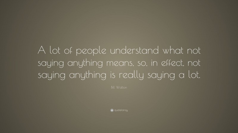 Bill Walton Quote: “A lot of people understand what not saying anything means, so, in effect, not saying anything is really saying a lot.”