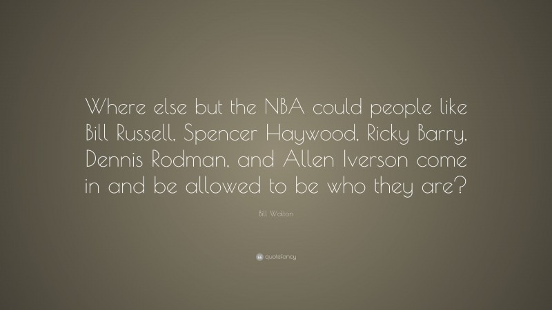 Bill Walton Quote: “Where else but the NBA could people like Bill Russell, Spencer Haywood, Ricky Barry, Dennis Rodman, and Allen Iverson come in and be allowed to be who they are?”