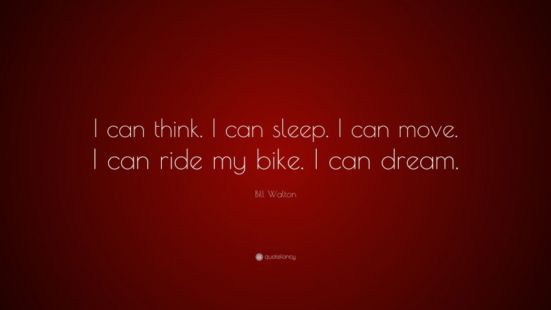 Bill Walton Quote: “I can think. I can sleep. I can move. I can ride my bike. I can dream.”
