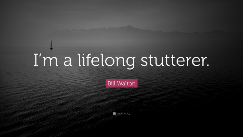 Bill Walton Quote: “I’m a lifelong stutterer.”