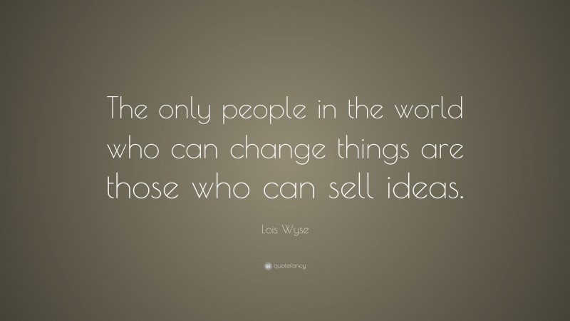 Lois Wyse Quote: “The only people in the world who can change things are those who can sell ideas.”