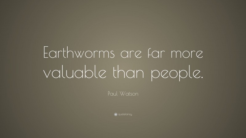 Paul Watson Quote: “Earthworms are far more valuable than people.”