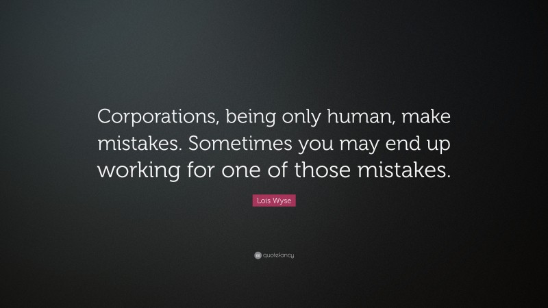 Lois Wyse Quote: “Corporations, being only human, make mistakes. Sometimes you may end up working for one of those mistakes.”