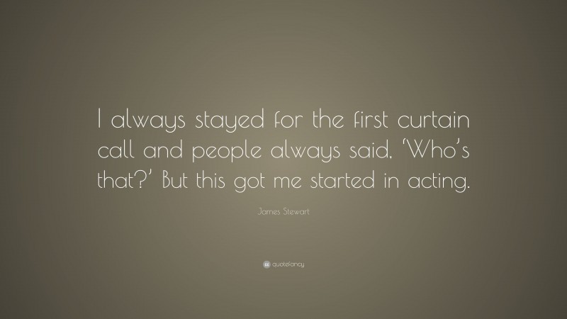 James Stewart Quote: “I always stayed for the first curtain call and people always said, ‘Who’s that?’ But this got me started in acting.”