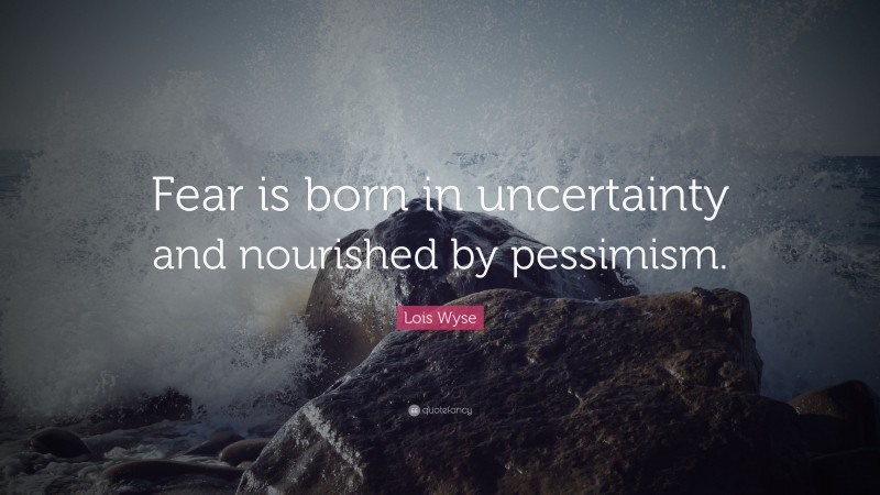 Lois Wyse Quote: “Fear is born in uncertainty and nourished by pessimism.”