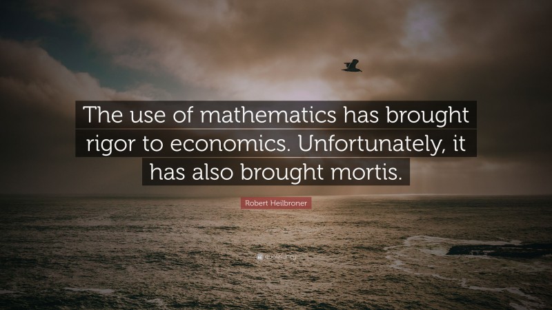Robert Heilbroner Quote: “The use of mathematics has brought rigor to economics. Unfortunately, it has also brought mortis.”