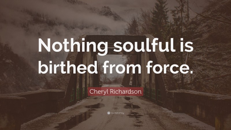 Cheryl Richardson Quote: “Nothing soulful is birthed from force.”