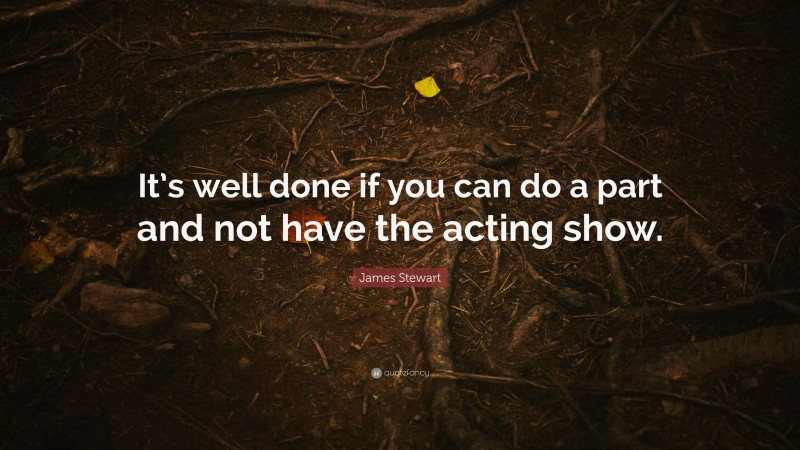 James Stewart Quote: “It’s well done if you can do a part and not have the acting show.”