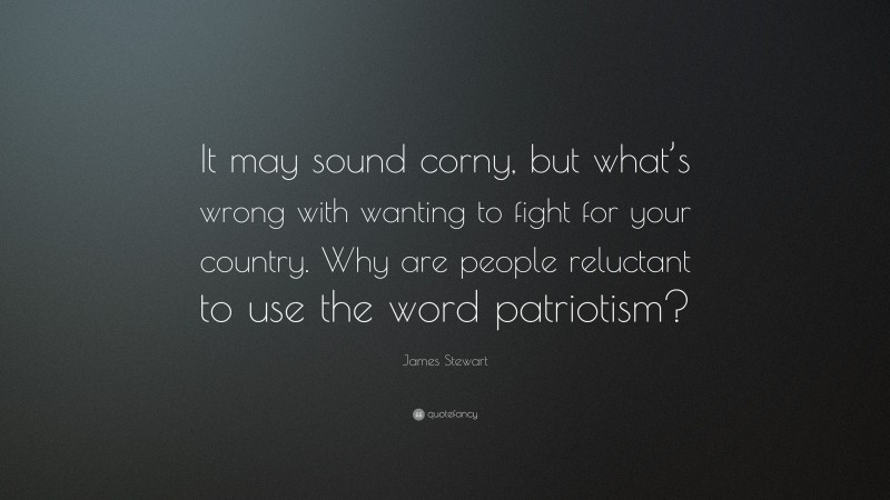 James Stewart Quote: “It may sound corny, but what’s wrong with wanting to fight for your country. Why are people reluctant to use the word patriotism?”