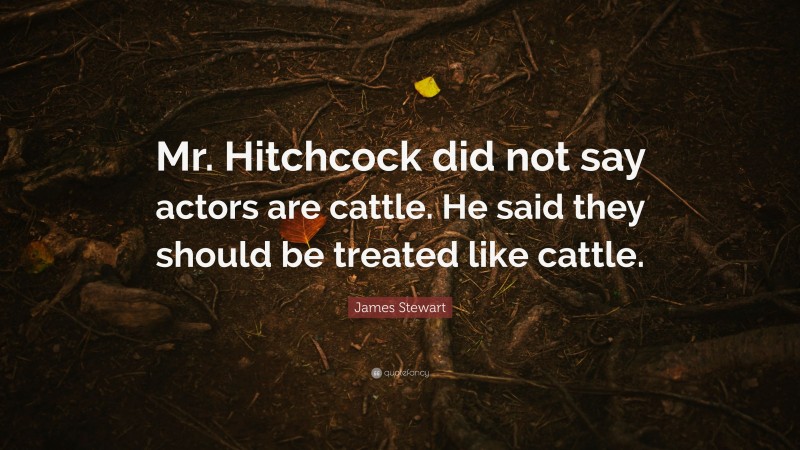 James Stewart Quote: “Mr. Hitchcock did not say actors are cattle. He said they should be treated like cattle.”