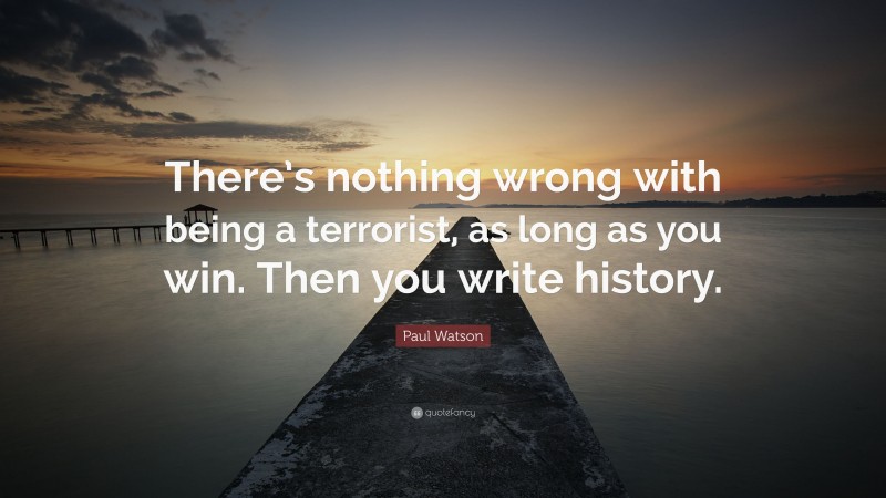 Paul Watson Quote: “There’s nothing wrong with being a terrorist, as long as you win. Then you write history.”