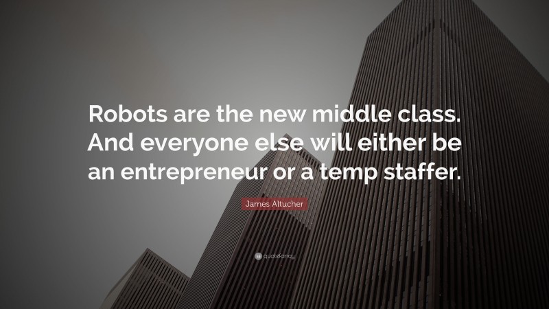 James Altucher Quote: “Robots are the new middle class. And everyone else will either be an entrepreneur or a temp staffer.”