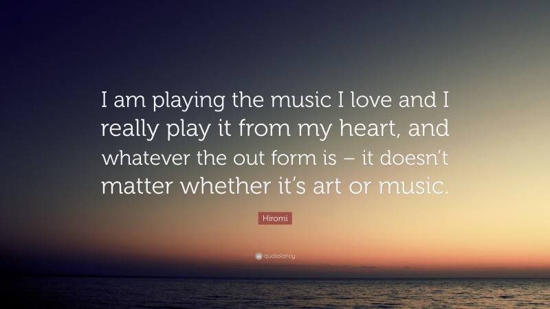 Hiromi Quote: “I am playing the music I love and I really play it from my heart, and whatever the out form is – it doesn’t matter whether it’s art or music.”