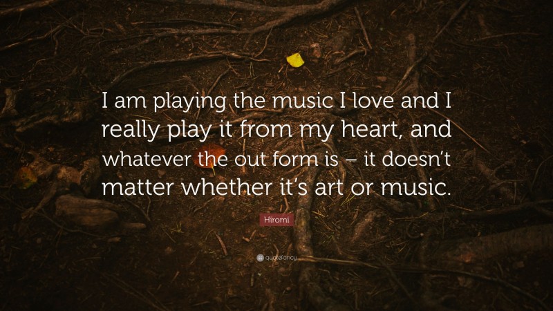 Hiromi Quote: “I am playing the music I love and I really play it from my heart, and whatever the out form is – it doesn’t matter whether it’s art or music.”
