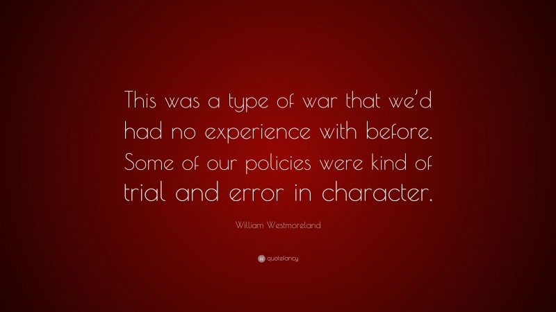 William Westmoreland Quote: “This was a type of war that we’d had no experience with before. Some of our policies were kind of trial and error in character.”