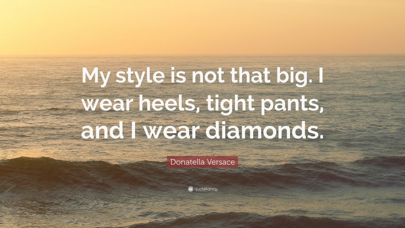 Donatella Versace Quote: “My style is not that big. I wear heels, tight pants, and I wear diamonds.”