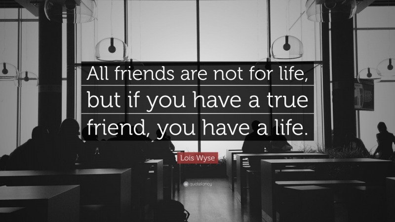 Lois Wyse Quote: “All friends are not for life, but if you have a true friend, you have a life.”