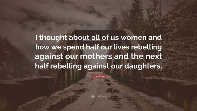 Lois Wyse Quote: “I thought about all of us women and how we spend half our lives rebelling against our mothers and the next half rebelling against our daughters.”