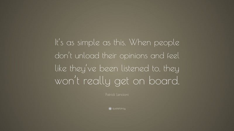 Patrick Lencioni Quote: “It’s as simple as this. When people don’t unload their opinions and feel like they’ve been listened to, they won’t really get on board.”