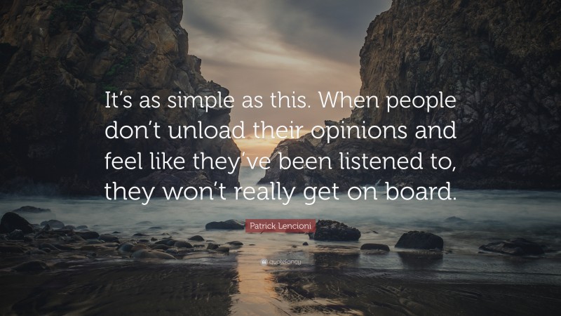 Patrick Lencioni Quote: “It’s as simple as this. When people don’t unload their opinions and feel like they’ve been listened to, they won’t really get on board.”
