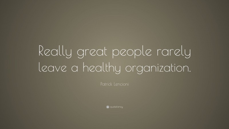 Patrick Lencioni Quote: “Really great people rarely leave a healthy organization.”