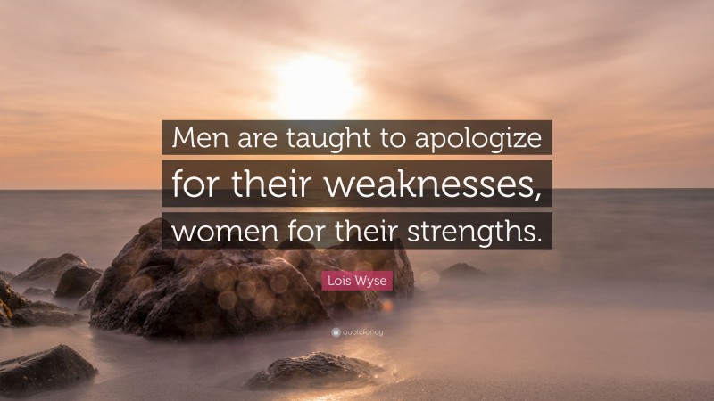 Lois Wyse Quote: “Men are taught to apologize for their weaknesses, women for their strengths.”