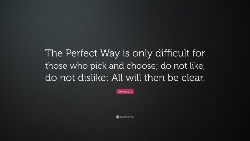 Sengcan Quote: “The Perfect Way is only difficult for those who pick and choose; do not like, do not dislike: All will then be clear.”