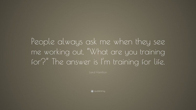 Laird Hamilton Quote: “People always ask me when they see me working out, “What are you training for?” The answer is I’m training for life.”