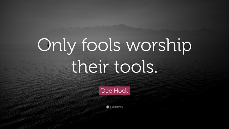Dee Hock Quote: “Only fools worship their tools.”