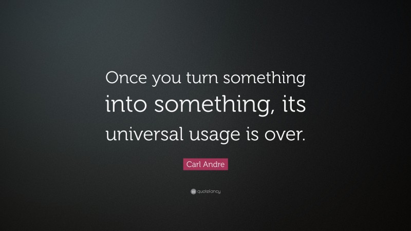 Carl Andre Quote: “Once you turn something into something, its universal usage is over.”