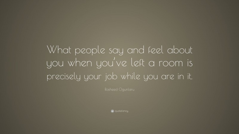Rasheed Ogunlaru Quote: “What people say and feel about you when you’ve left a room is precisely your job while you are in it.”