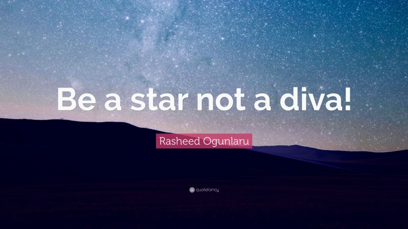 Rasheed Ogunlaru Quote: “Be a star not a diva!”