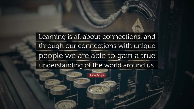 Peter Senge Quote: “Learning is all about connections, and through our connections with unique people we are able to gain a true understanding of the world around us.”