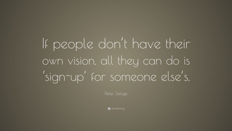 Peter Senge Quote: “If people don’t have their own vision, all they can do is ‘sign-up’ for someone else’s.”