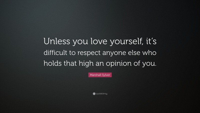 Marshall Sylver Quote: “Unless you love yourself, it’s difficult to respect anyone else who holds that high an opinion of you.”