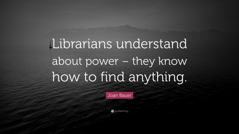 Joan Bauer Quote: “Librarians understand about power – they know how to find anything.”