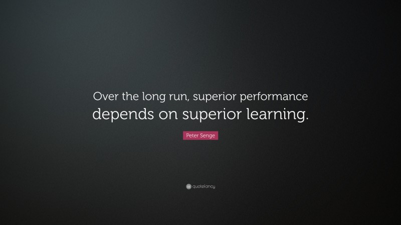 Peter Senge Quote: “Over the long run, superior performance depends on superior learning.”