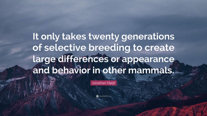Jonathan Haidt Quote: “It only takes twenty generations of selective breeding to create large differences or appearance and behavior in other mammals.”