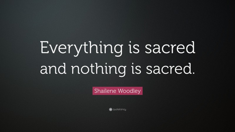 Shailene Woodley Quote: “Everything is sacred and nothing is sacred.”