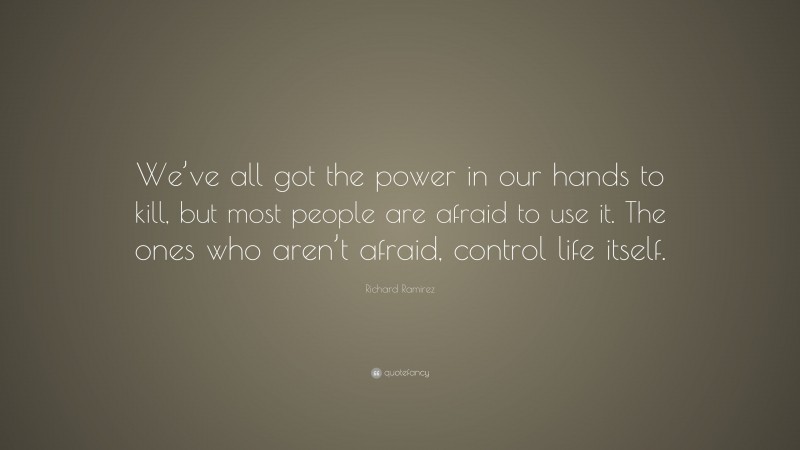 Richard Ramirez Quote: “We’ve all got the power in our hands to kill, but most people are afraid to use it. The ones who aren’t afraid, control life itself.”