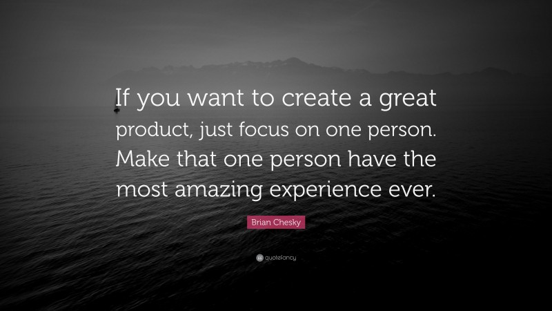 Brian Chesky Quote: “If you want to create a great product, just focus on one person. Make that one person have the most amazing experience ever.”