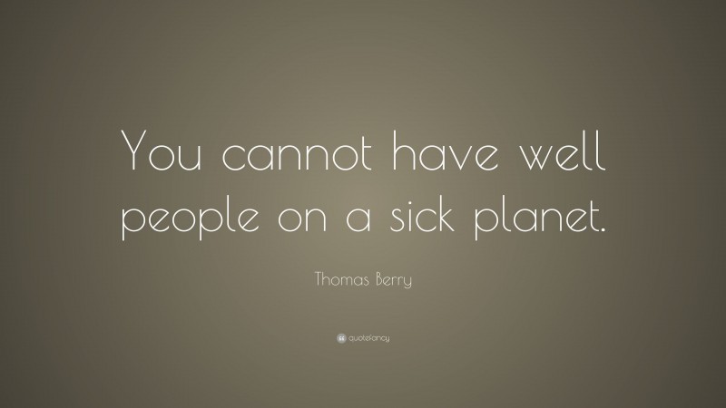 Thomas Berry Quote: “You cannot have well people on a sick planet.”