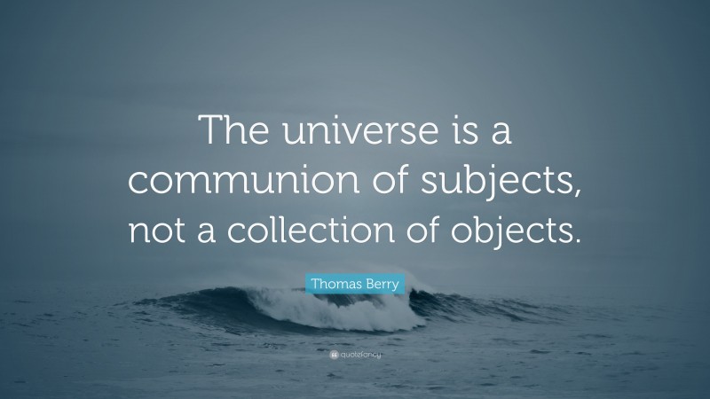 Thomas Berry Quote: “The universe is a communion of subjects, not a collection of objects.”