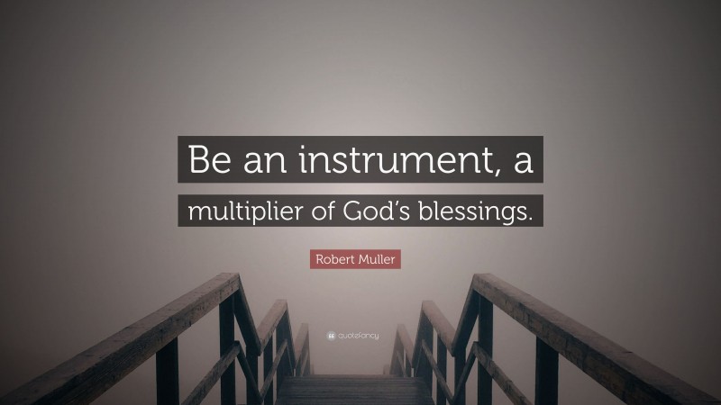 Robert Muller Quote: “Be an instrument, a multiplier of God’s blessings.”