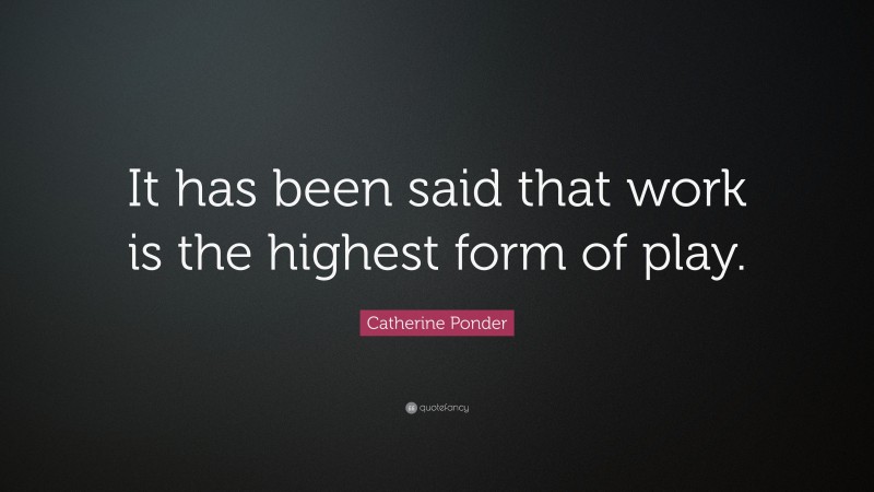 Catherine Ponder Quote: “It has been said that work is the highest form of play.”